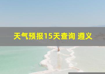 天气预报15天查询 遵义